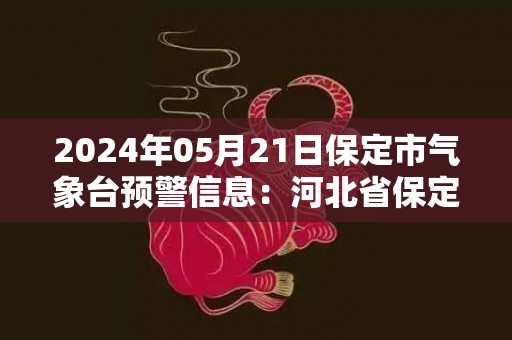 2024年05月21日保定市气象台预警信息：河北省保定市发布雷电黄色预警