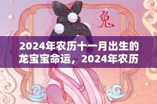 2024年农历十一月出生的龙宝宝命运，2024年农历十二月二十一可以乔迁新居吗