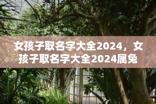 女孩子取名字大全2024，女孩子取名字大全2024属兔