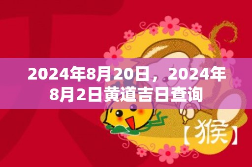 2024年8月20日，2024年8月2日黄道吉日查询