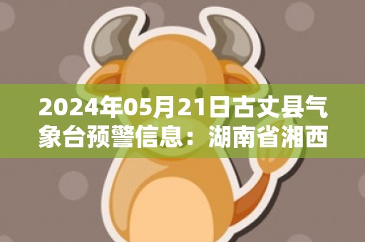 2024年05月21日古丈县气象台预警信息：湖南省湘西土家族苗族自治州古丈县发布大雾橙色预警