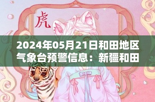 2024年05月21日和田地区气象台预警信息：新疆和田地区发布大风蓝色预警