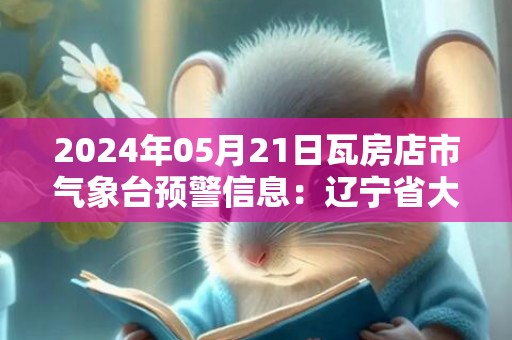 2024年05月21日瓦房店市气象台预警信息：辽宁省大连市瓦房店市发布大雾橙色预警