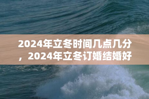 2024年立冬时间几点几分，2024年立冬订婚结婚好吗