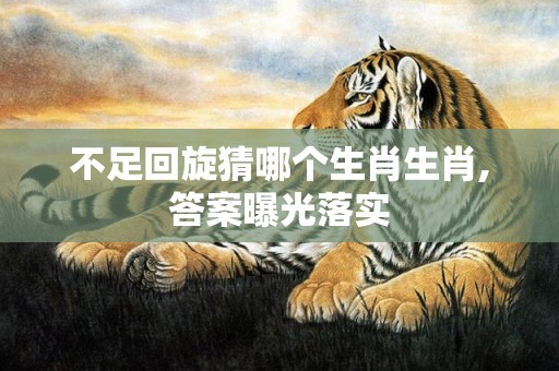 不足回旋猜哪个生肖生肖,答案曝光落实插图