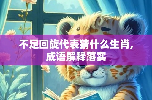 不足回旋代表猜什么生肖,成语解释落实插图