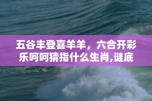 五谷丰登喜羊羊，六合开彩乐呵呵猜指什么生肖,谜底释义解释落实插图