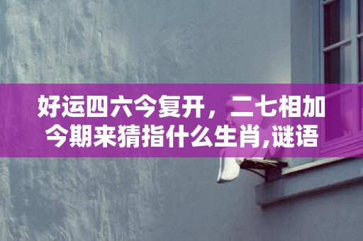 好运四六今复开，二七相加今期来猜指什么生肖,谜语释义解释落实插图