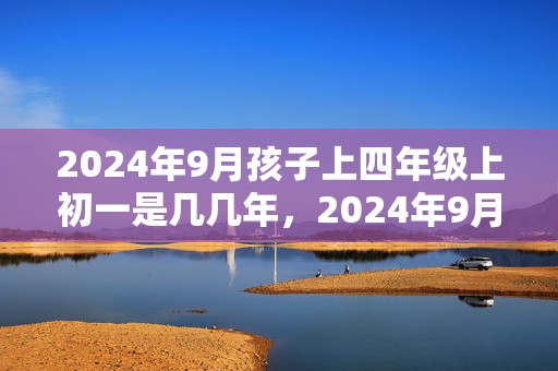 2024年9月孩子上四年级上初一是几几年，2024年9月孩子名字