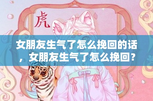 女朋友生气了怎么挽回的话，女朋友生气了怎么挽回？该怎么说话能够解决大问题呢？