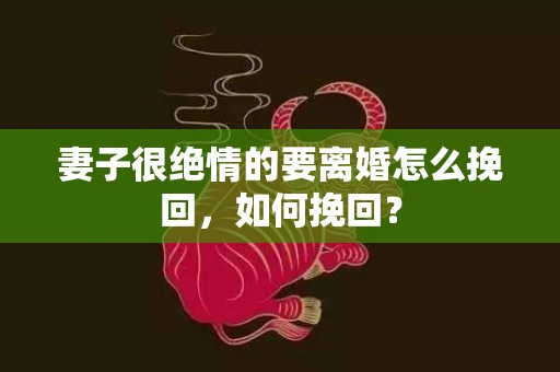 妻子很绝情的要离婚怎么挽回，如何挽回？