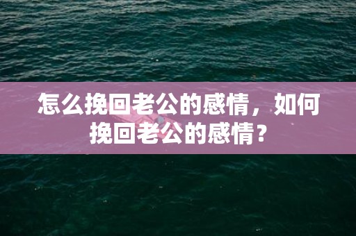 怎么挽回老公的感情，如何挽回老公的感情？