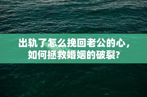 出轨了怎么挽回老公的心，如何拯救婚姻的破裂?