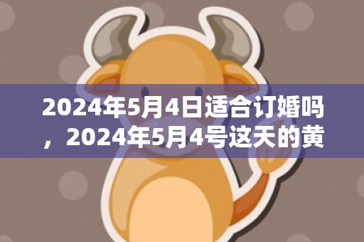 2024年5月4日适合订婚吗，2024年5月4号这天的黄历好吗