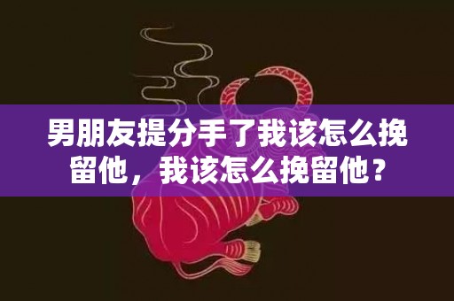 男朋友提分手了我该怎么挽留他，我该怎么挽留他？