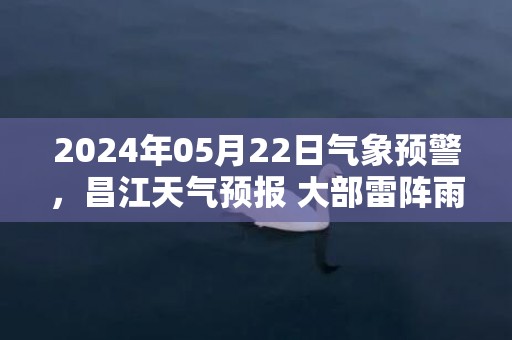 2024年05月22日气象预警，昌江天气预报 大部雷阵雨