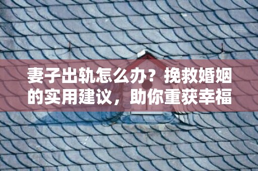 妻子出轨怎么办？挽救婚姻的实用建议，助你重获幸福