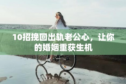 10招挽回出轨老公心，让你的婚姻重获生机