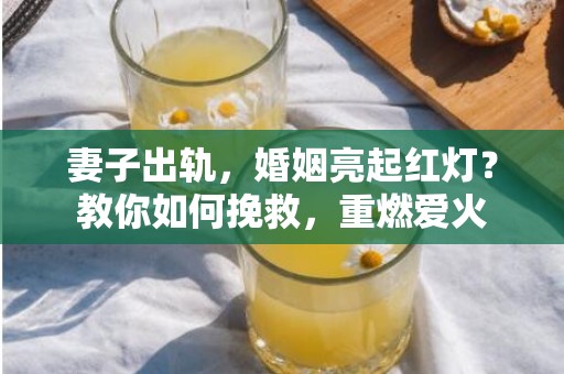 妻子出轨，婚姻亮起红灯？教你如何挽救，重燃爱火