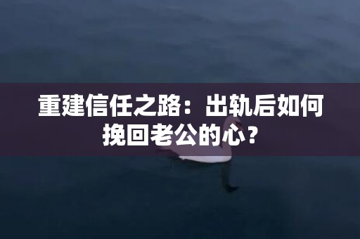 重建信任之路：出轨后如何挽回老公的心？