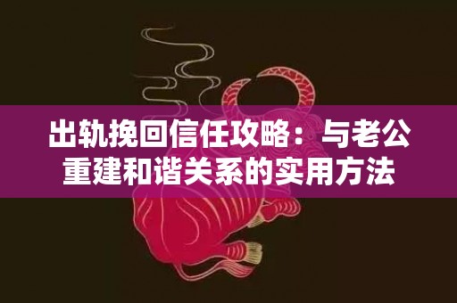 出轨挽回信任攻略：与老公重建和谐关系的实用方法