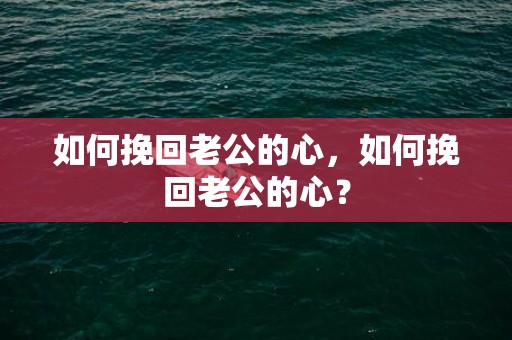 如何挽回老公的心，如何挽回老公的心？