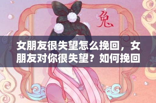 女朋友很失望怎么挽回，女朋友对你很失望？如何挽回她的心呢？