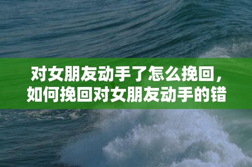 对女朋友动手了怎么挽回，如何挽回对女朋友动手的错误行为?