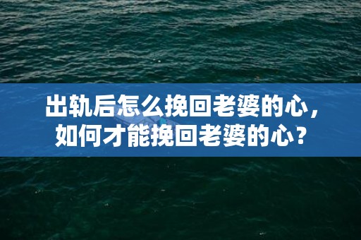 出轨后怎么挽回老婆的心，如何才能挽回老婆的心？