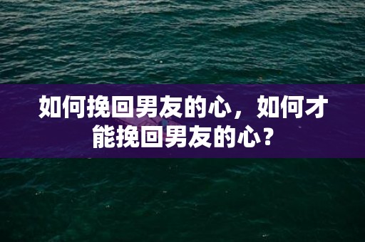 如何挽回男友的心，如何才能挽回男友的心？