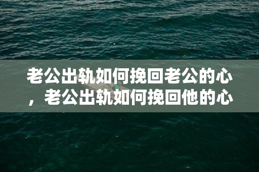 老公出轨如何挽回老公的心，老公出轨如何挽回他的心？