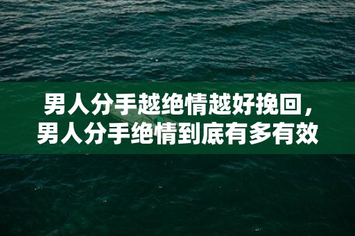 男人分手越绝情越好挽回，男人分手绝情到底有多有效果？