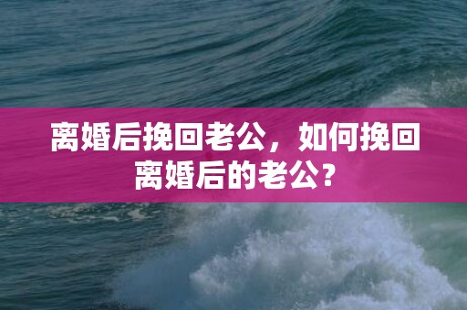 离婚后挽回老公，如何挽回离婚后的老公？