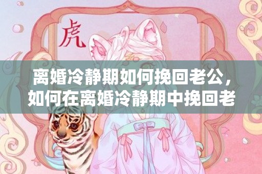 离婚冷静期如何挽回老公，如何在离婚冷静期中挽回老公？