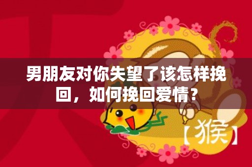 男朋友对你失望了该怎样挽回，如何挽回爱情？