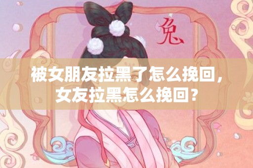 被女朋友拉黑了怎么挽回，女友拉黑怎么挽回？