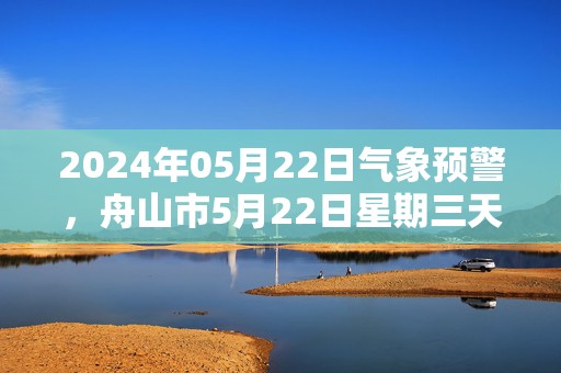 2024年05月22日气象预警，舟山市5月22日星期三天气预报 大部多云