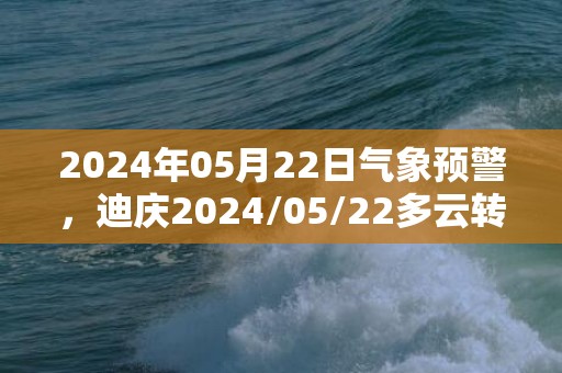 2024年05月22日气象预警，迪庆2024/05/22多云转阵雨最高温度23℃