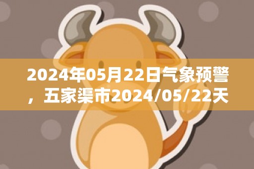 2024年05月22日气象预警，五家渠市2024/05/22天气预报 大部多云