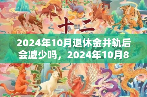 2024年10月退休金并轨后会减少吗，2024年10月8日五行穿衣指南