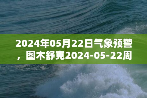 2024年05月22日气象预警，图木舒克2024-05-22周三晴最高温度35度