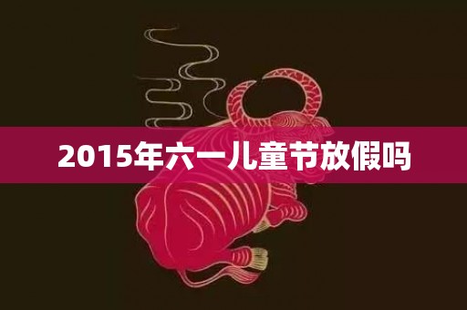 2015年六一儿童节放假吗