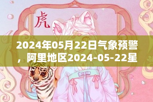 2024年05月22日气象预警，阿里地区2024-05-22星期三天气预报 大部多云转晴