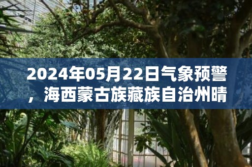 2024年05月22日气象预警，海西蒙古族藏族自治州晴最高温度27度