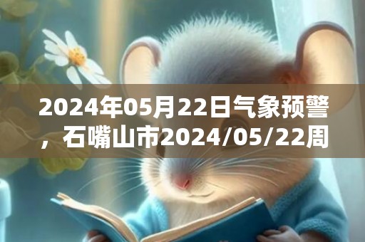 2024年05月22日气象预警，石嘴山市2024/05/22周三天气预报 大部晴