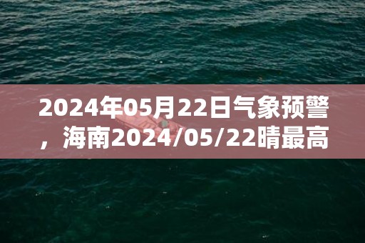 2024年05月22日气象预警，海南2024/05/22晴最高气温30度