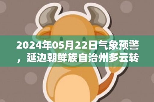 2024年05月22日气象预警，延边朝鲜族自治州多云转小雨最高气温31度