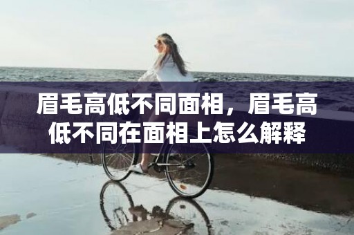 眉毛高低不同面相，眉毛高低不同在面相上怎么解释