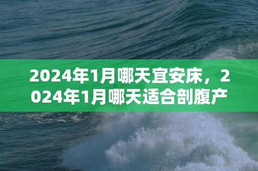 2024年1月哪天宜安床，2024年1月哪天适合剖腹产