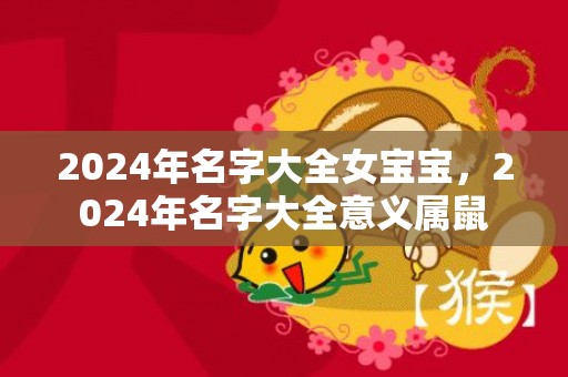 2024年名字大全女宝宝，2024年名字大全意义属鼠